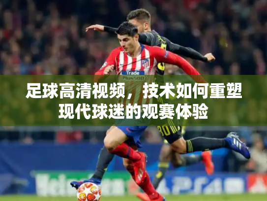 足球高清视频，技术如何重塑现代球迷的观赛体验
