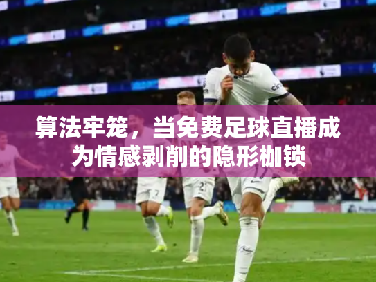 算法牢笼，当免费足球直播成为情感剥削的隐形枷锁