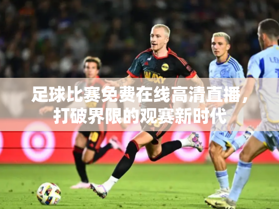 足球比赛免费在线高清直播，打破界限的观赛新时代