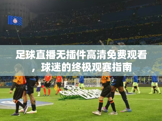 足球直播无插件高清免费观看，球迷的终极观赛指南