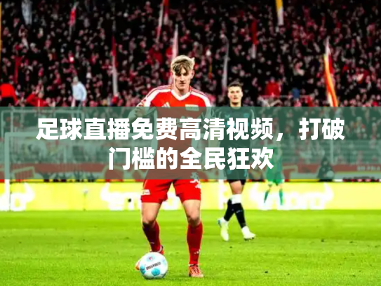 足球直播免费高清视频，打破门槛的全民狂欢
