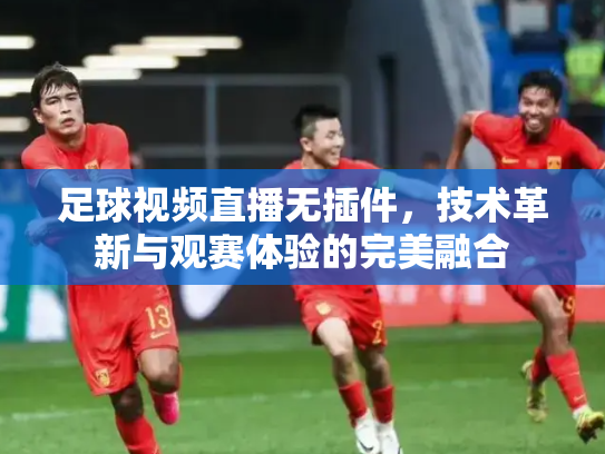 足球视频直播无插件，技术革新与观赛体验的完美融合