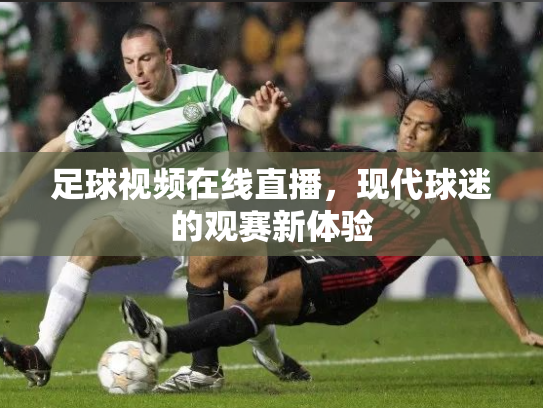 足球视频在线直播，现代球迷的观赛新体验
