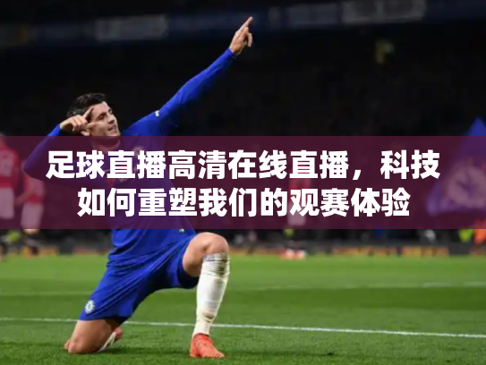 足球直播高清在线直播，科技如何重塑我们的观赛体验