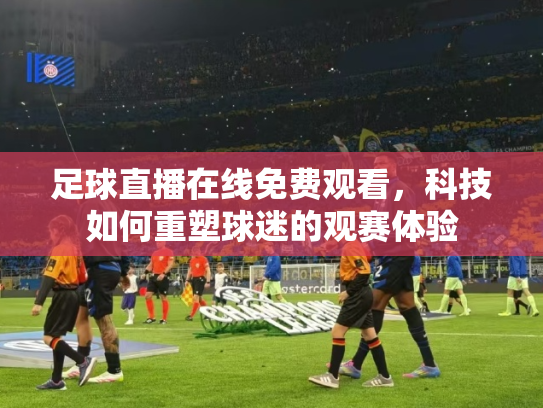 足球直播在线免费观看，科技如何重塑球迷的观赛体验
