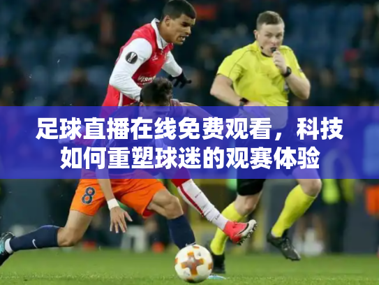 足球直播在线免费观看，科技如何重塑球迷的观赛体验