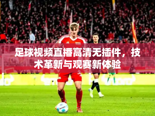 足球视频直播高清无插件，技术革新与观赛新体验