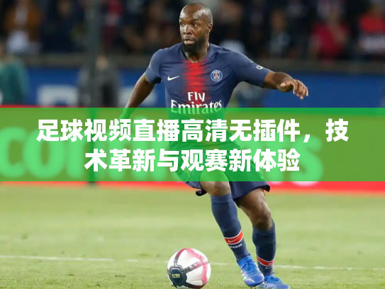足球视频直播高清无插件，技术革新与观赛新体验