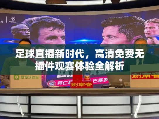 足球直播新时代，高清免费无插件观赛体验全解析