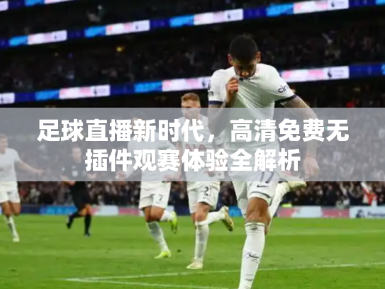 足球直播新时代，高清免费无插件观赛体验全解析