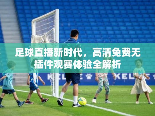 足球直播新时代，高清免费无插件观赛体验全解析