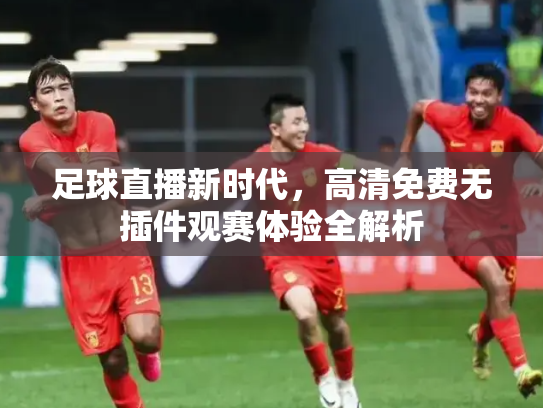 足球直播新时代，高清免费无插件观赛体验全解析