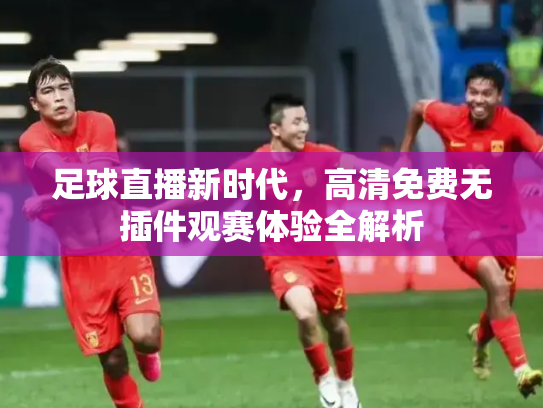 足球直播新时代，高清免费无插件观赛体验全解析