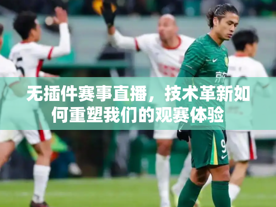 无插件赛事直播，技术革新如何重塑我们的观赛体验