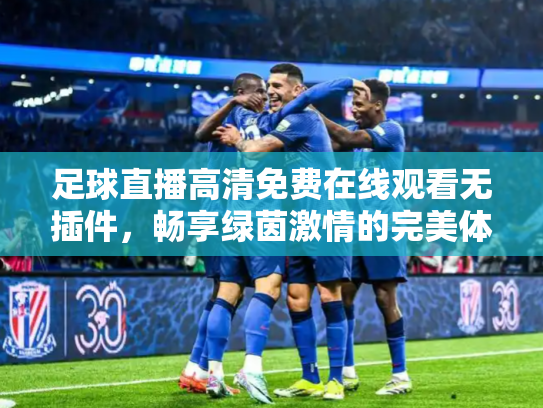 足球直播高清免费在线观看无插件，畅享绿茵激情的完美体验
