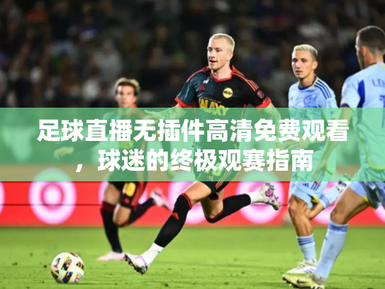 足球直播无插件高清免费观看，球迷的终极观赛指南