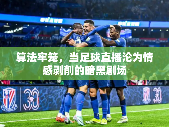 算法牢笼，当足球直播沦为情感剥削的暗黑剧场