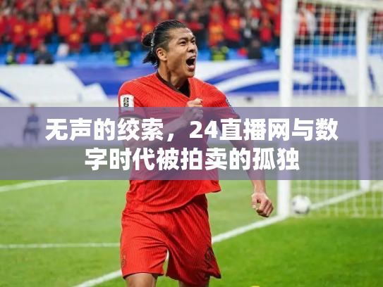 无声的绞索，24直播网与数字时代被拍卖的孤独