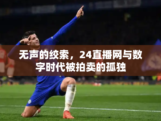 无声的绞索，24直播网与数字时代被拍卖的孤独