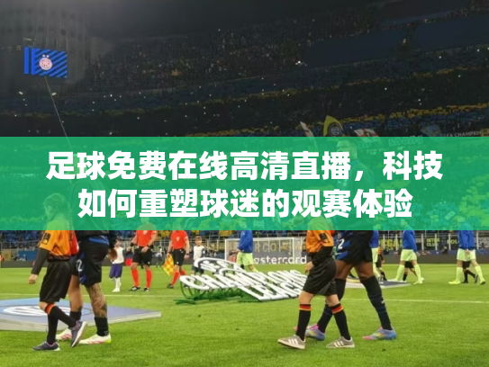 足球免费在线高清直播，科技如何重塑球迷的观赛体验