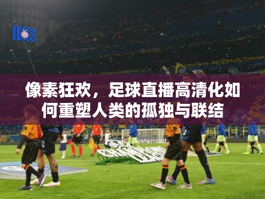 像素狂欢，足球直播高清化如何重塑人类的孤独与联结