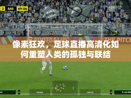 像素狂欢，足球直播高清化如何重塑人类的孤独与联结
