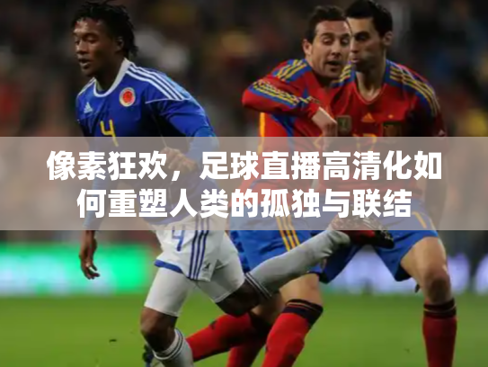 像素狂欢，足球直播高清化如何重塑人类的孤独与联结