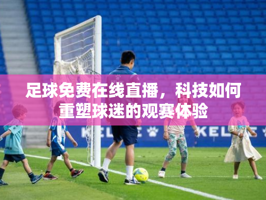 足球免费在线直播，科技如何重塑球迷的观赛体验
