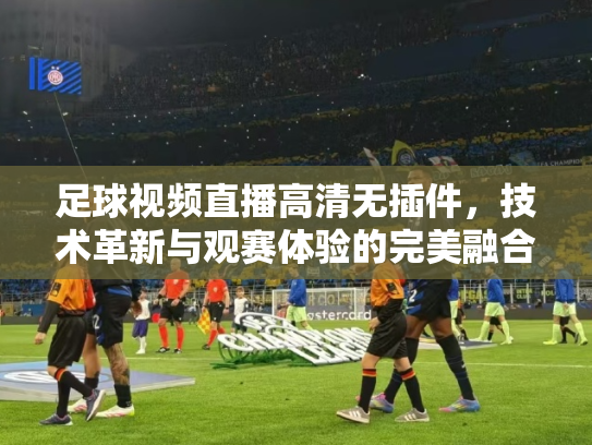 足球视频直播高清无插件，技术革新与观赛体验的完美融合