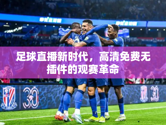 足球直播新时代，高清免费无插件的观赛革命