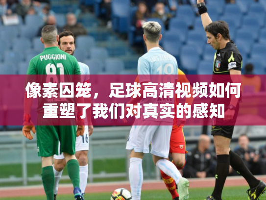 像素囚笼，足球高清视频如何重塑了我们对真实的感知