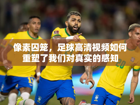 像素囚笼，足球高清视频如何重塑了我们对真实的感知