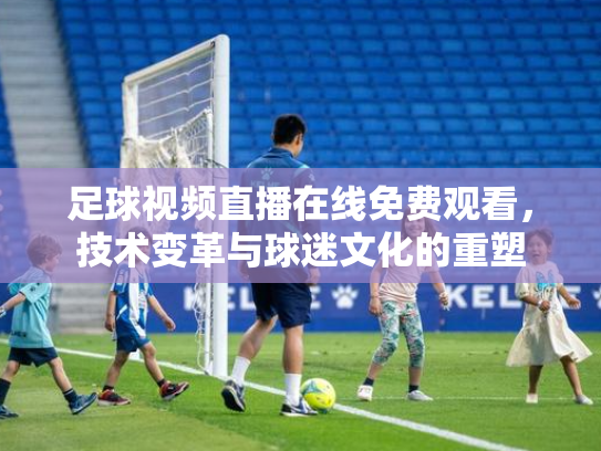 足球视频直播在线免费观看，技术变革与球迷文化的重塑