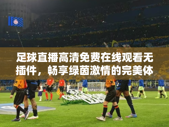 足球直播高清免费在线观看无插件，畅享绿茵激情的完美体验