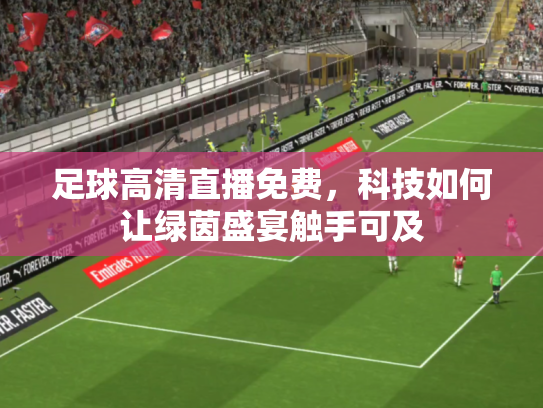 足球高清直播免费，科技如何让绿茵盛宴触手可及