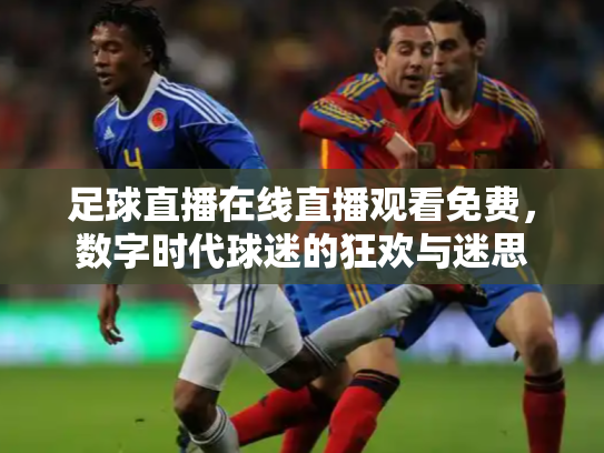 足球直播在线直播观看免费，数字时代球迷的狂欢与迷思