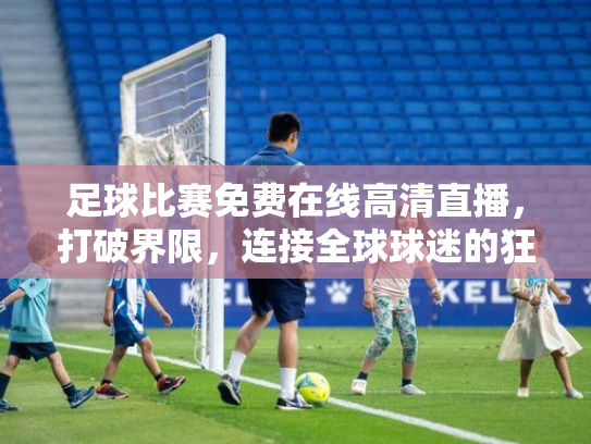 足球比赛免费在线高清直播，打破界限，连接全球球迷的狂欢