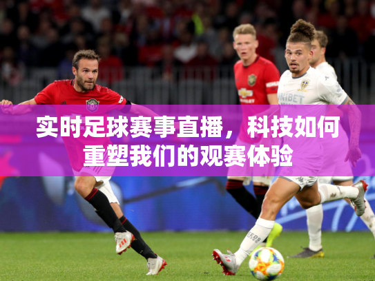 实时足球赛事直播，科技如何重塑我们的观赛体验