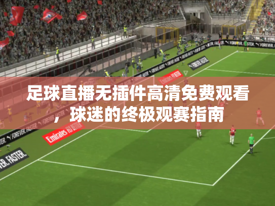 足球直播无插件高清免费观看，球迷的终极观赛指南