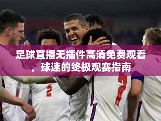 足球直播无插件高清免费观看，球迷的终极观赛指南