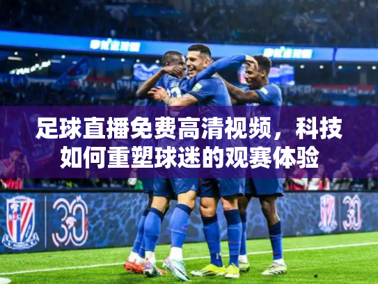 足球直播免费高清视频，科技如何重塑球迷的观赛体验