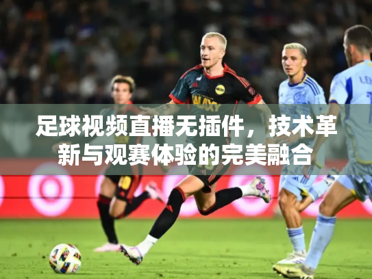 足球视频直播无插件，技术革新与观赛体验的完美融合