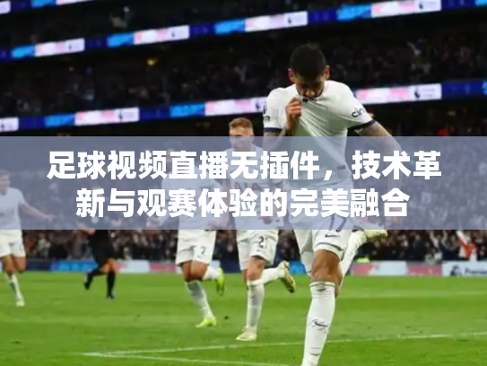 足球视频直播无插件，技术革新与观赛体验的完美融合