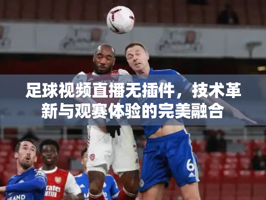 足球视频直播无插件，技术革新与观赛体验的完美融合