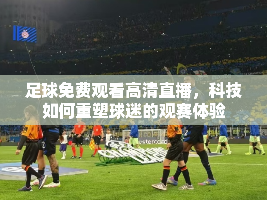 足球免费观看高清直播，科技如何重塑球迷的观赛体验