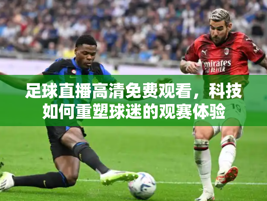 足球直播高清免费观看，科技如何重塑球迷的观赛体验