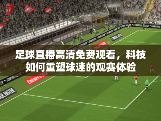 足球直播高清免费观看，科技如何重塑球迷的观赛体验