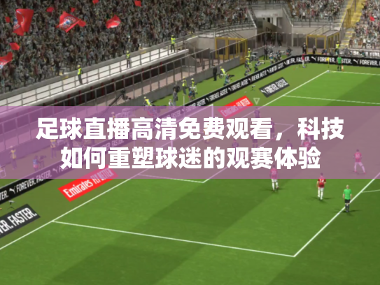 足球直播高清免费观看，科技如何重塑球迷的观赛体验