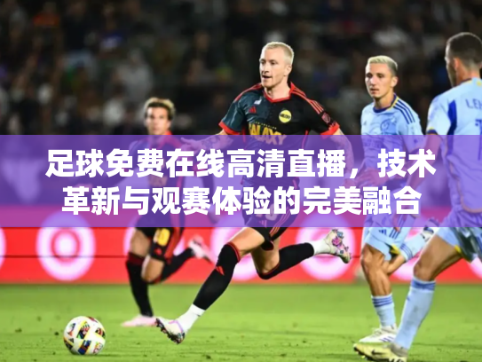 足球免费在线高清直播，技术革新与观赛体验的完美融合