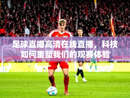 足球直播高清在线直播，科技如何重塑我们的观赛体验